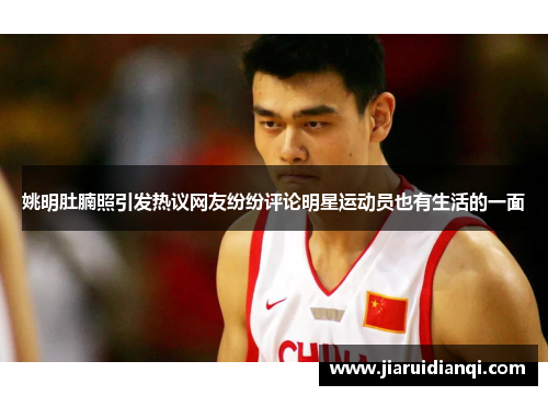 姚明肚腩照引发热议网友纷纷评论明星运动员也有生活的一面