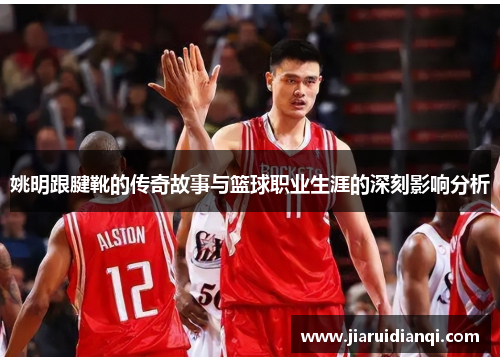 姚明跟腱靴的传奇故事与篮球职业生涯的深刻影响分析