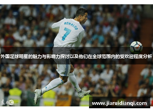 外国足球明星的魅力与影响力探讨以及他们在全球范围内的受欢迎程度分析
