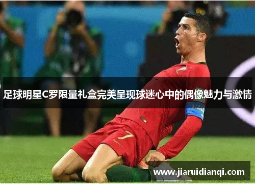 足球明星C罗限量礼盒完美呈现球迷心中的偶像魅力与激情