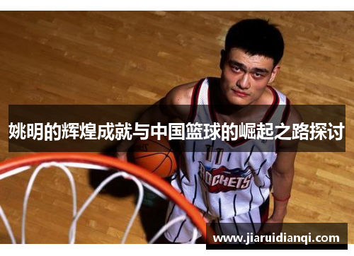 姚明的辉煌成就与中国篮球的崛起之路探讨