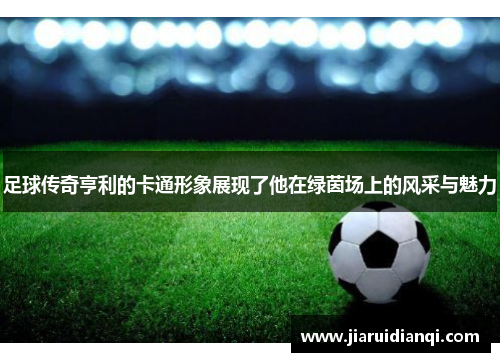 足球传奇亨利的卡通形象展现了他在绿茵场上的风采与魅力