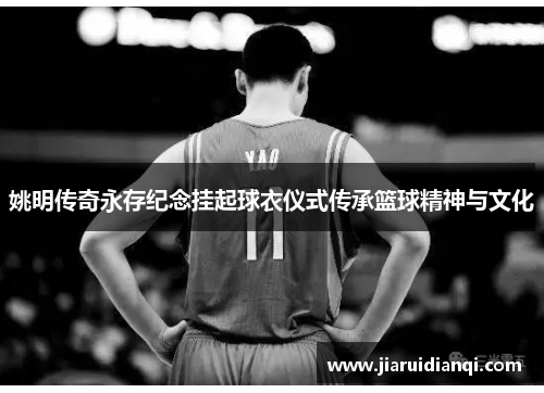 姚明传奇永存纪念挂起球衣仪式传承篮球精神与文化