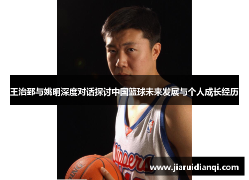 王治郅与姚明深度对话探讨中国篮球未来发展与个人成长经历