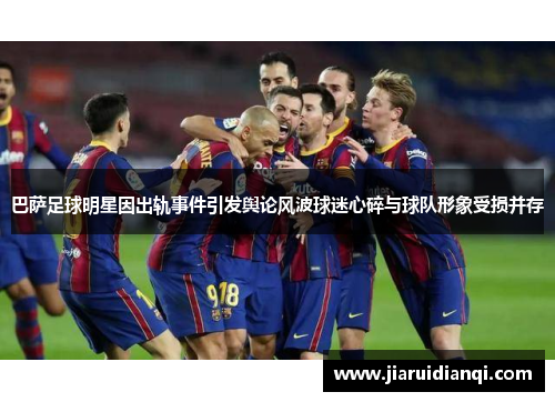 巴萨足球明星因出轨事件引发舆论风波球迷心碎与球队形象受损并存