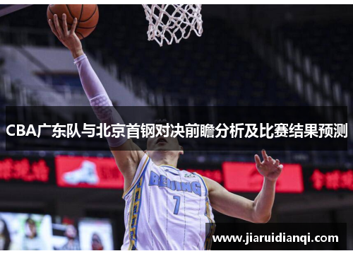 CBA广东队与北京首钢对决前瞻分析及比赛结果预测