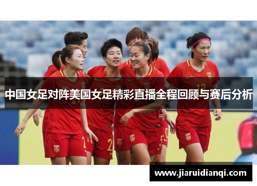 中国女足对阵美国女足精彩直播全程回顾与赛后分析