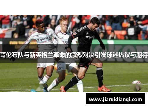 哥伦布队与新英格兰革命的激烈对决引发球迷热议与期待